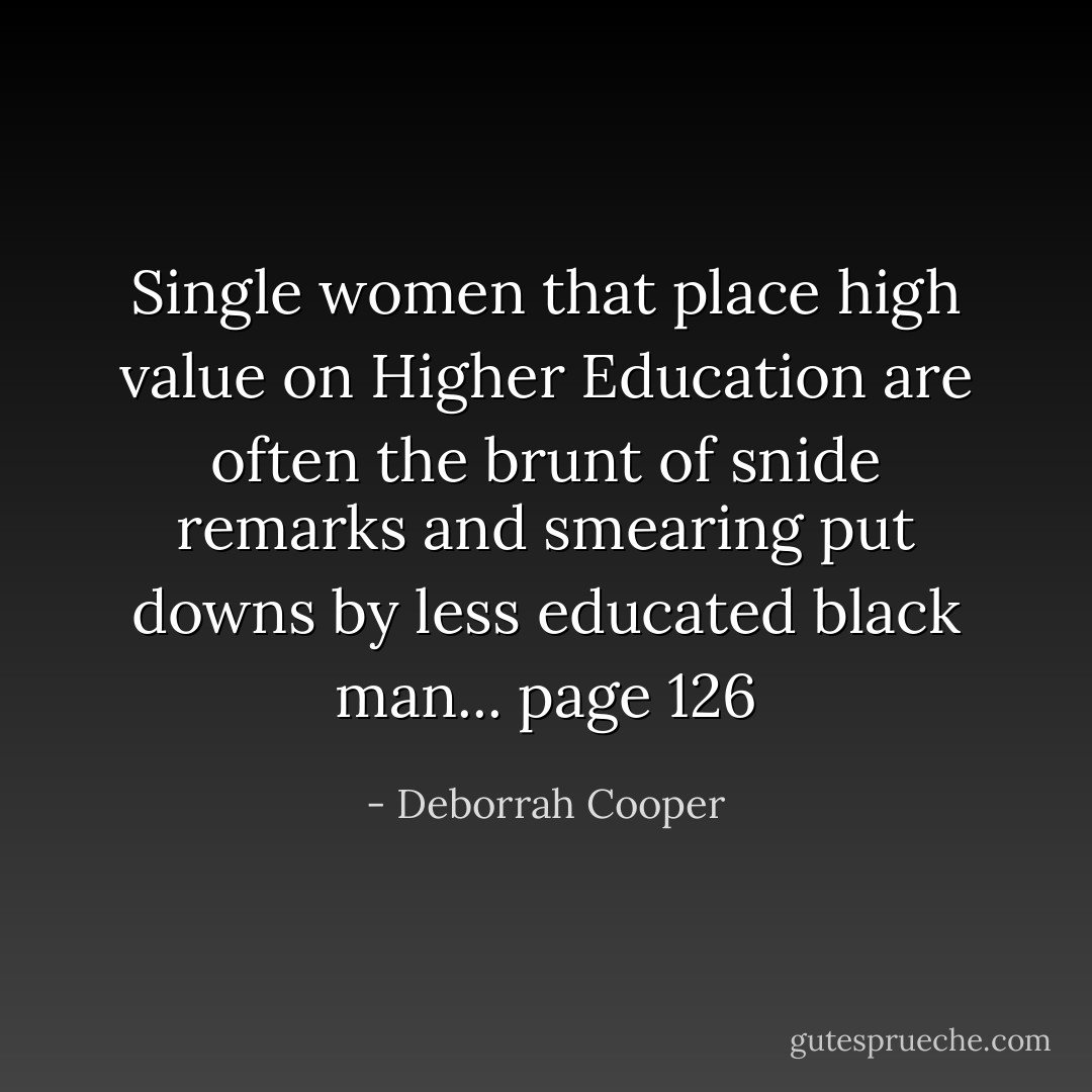 Single women that place high value on Higher Education are often the brunt of snide remarks and smearing put downs by less educated black man... page 126 - Deborrah Cooper