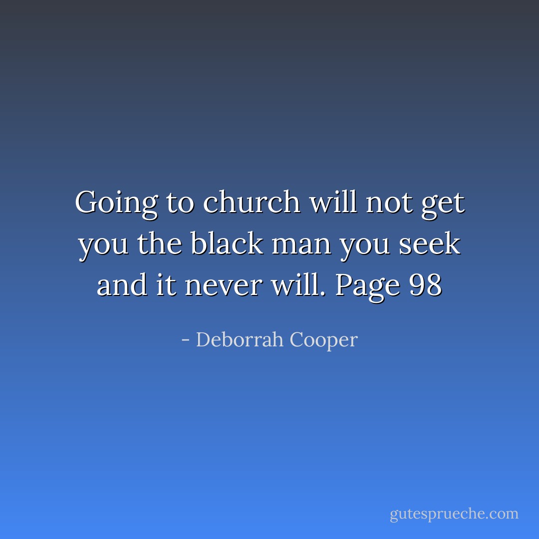 Going to church will not get you the black man you seek and it never will. Page 98 - Deborrah Cooper