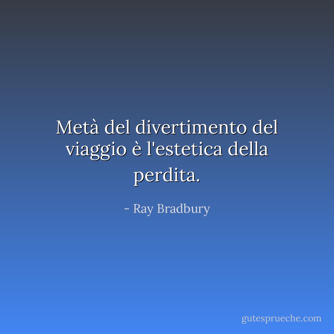 Metà del divertimento del viaggio è l'estetica della perdita. - Ray Bradbury