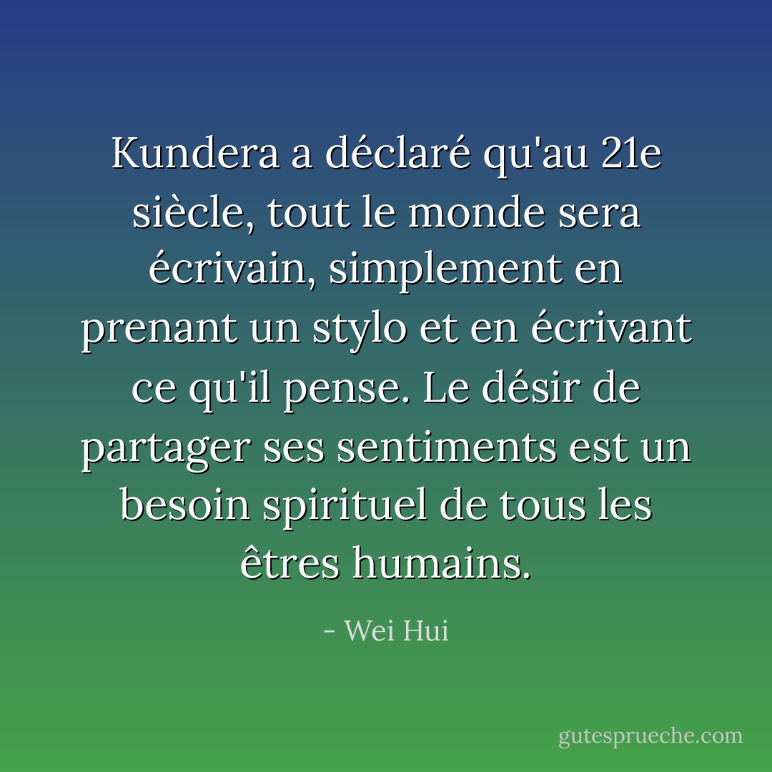 Kundera a déclaré qu'au 21e siècle, tout le monde sera écrivain, simplement en prenant un stylo et en écrivant ce qu'il pense. Le désir de partager ses sentiments est un besoin spirituel de tous les êtres humains. - Wei Hui