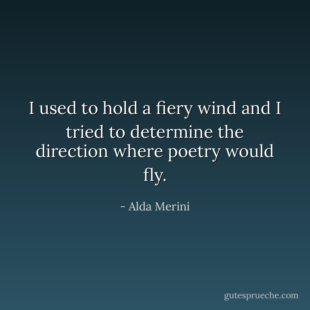 I used to hold a fiery wind<br />and I tried to determine the direction<br />where poetry would fly. - Alda Merini