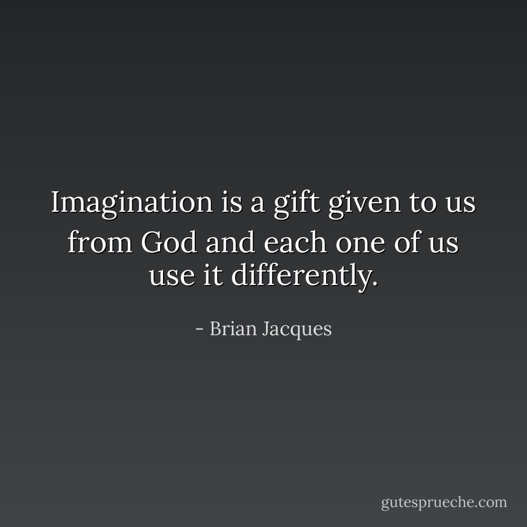 Imagination is a gift given to us from God and each one of us use it differently. - Brian Jacques