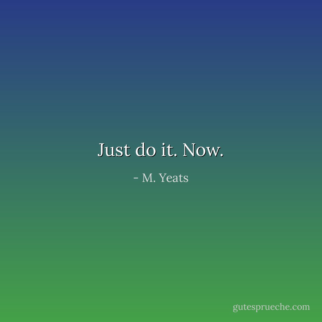 Just do it. Now. - M. Yeats