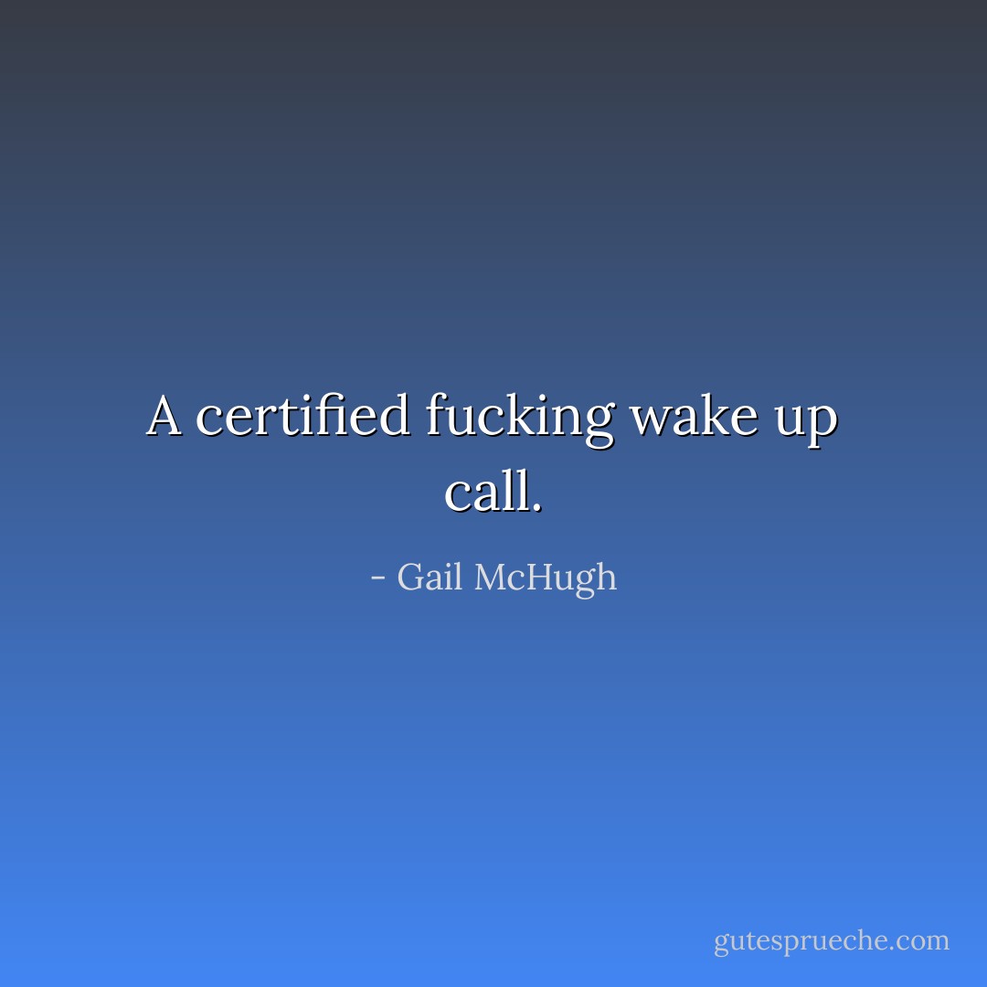 A certified fucking wake up call. - Gail McHugh