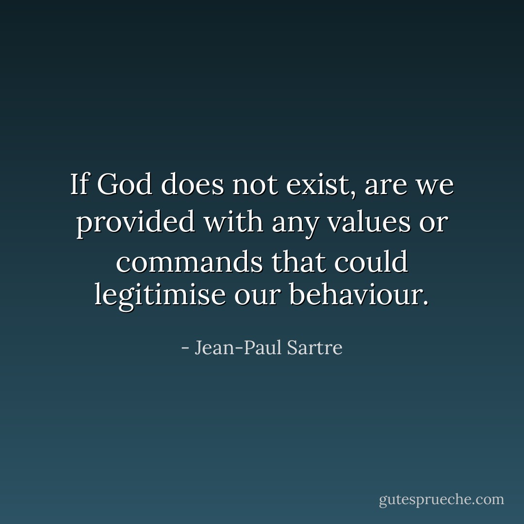 If God does not exist, are we provided with any values or commands that could legitimise our behaviour. - Jean-Paul Sartre