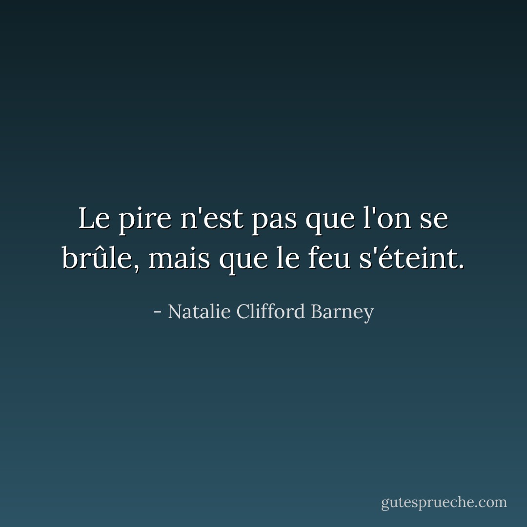 Le pire n'est pas que l'on se brûle, mais que le feu s'éteint. - Natalie Clifford Barney