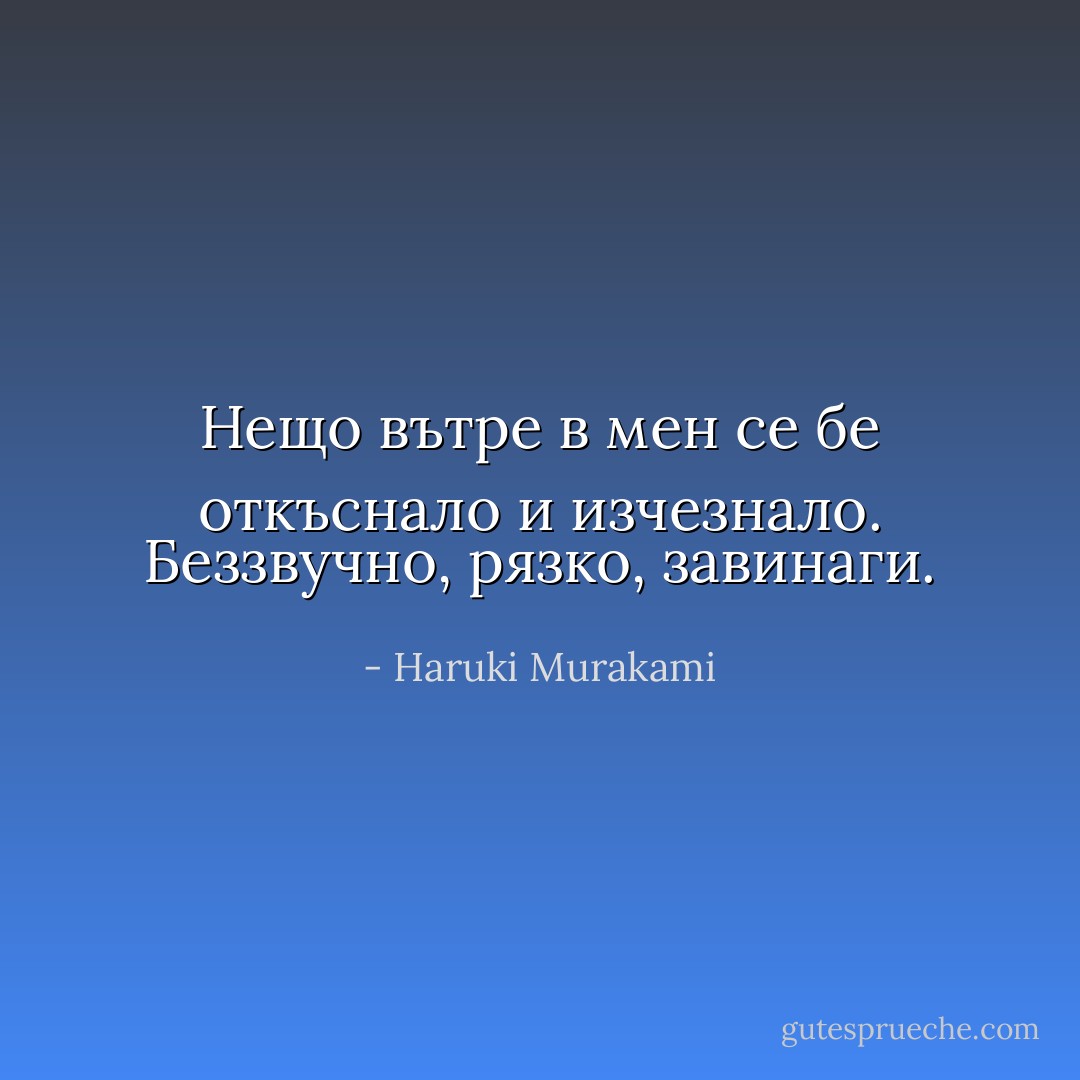 Нещо вътре в мен се бе откъснало и изчезнало. Беззвучно, рязко, завинаги. - Haruki Murakami