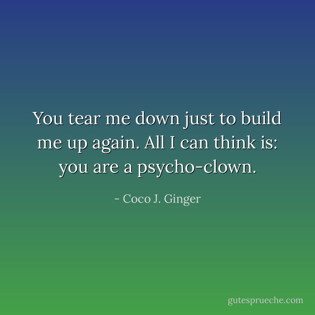 You tear me down just to build me up again. All I can think is: you are a psycho-clown. - Coco J. Ginger