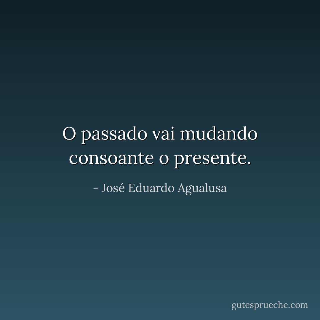 O passado vai mudando consoante o presente. - José Eduardo Agualusa