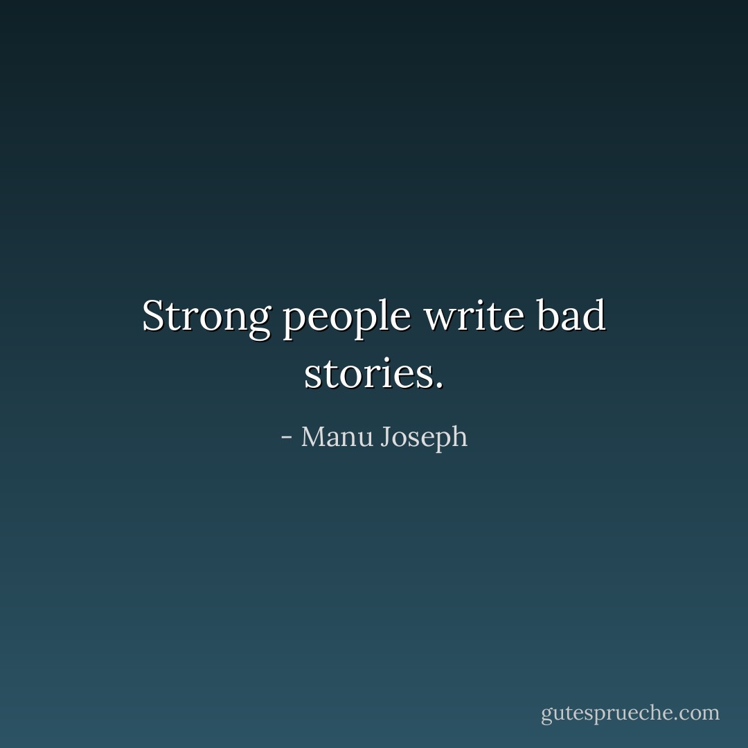 Strong people write bad stories. - Manu Joseph