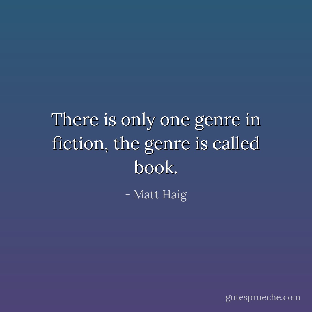 There is only one genre in fiction, the genre is called book. - Matt Haig
