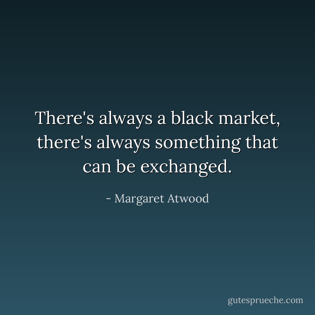 There's always a black market, there's always something that can be exchanged. - Margaret Atwood