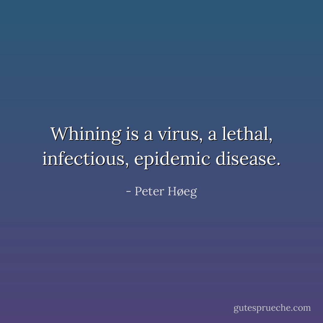 Whining is a virus, a lethal, infectious, epidemic disease. - Peter Høeg