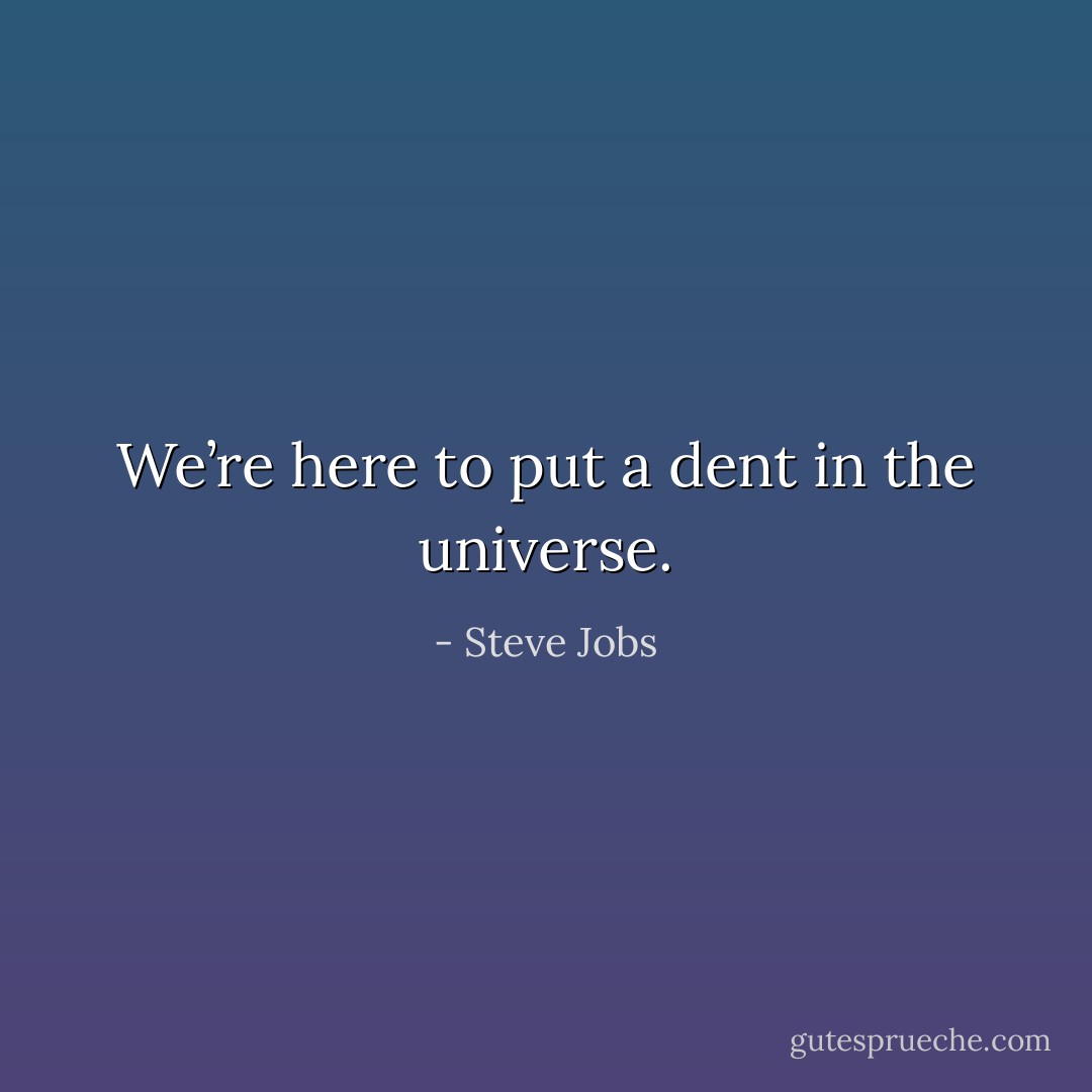 We’re here to put a dent in the universe. - Steve Jobs