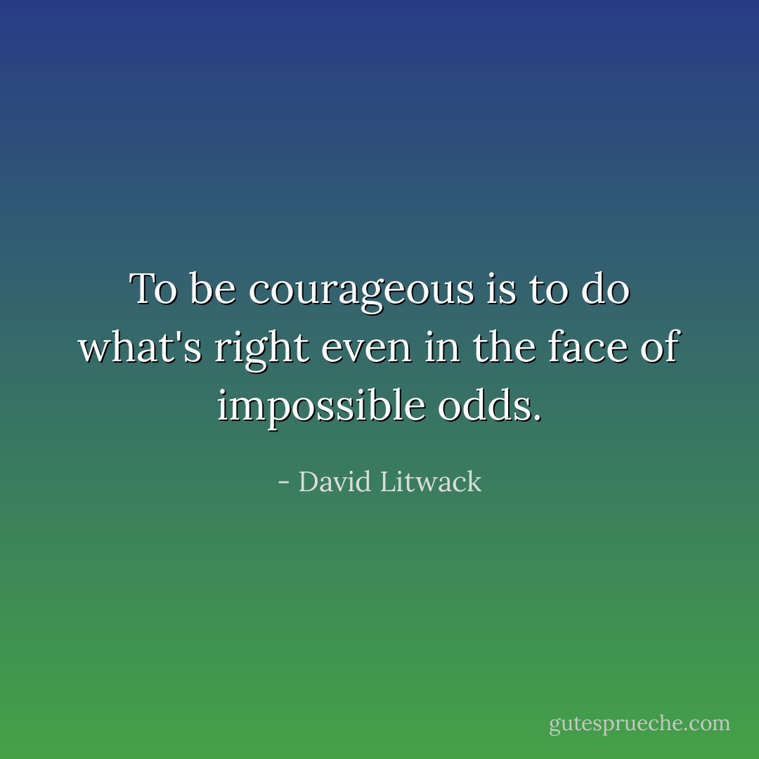 To be courageous is to do what's right even in the face of impossible odds. - David Litwack