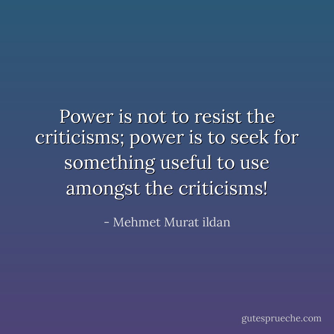 Power is not to resist the criticisms; power is to seek for something useful to use amongst the criticisms! - Mehmet Murat ildan