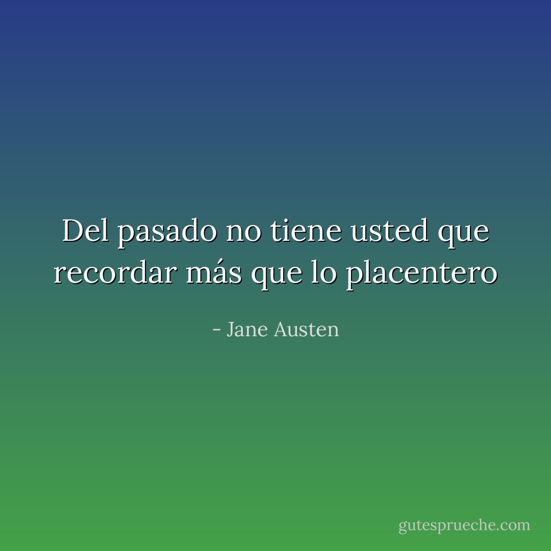 Del pasado no tiene usted que recordar más que lo placentero - Jane Austen