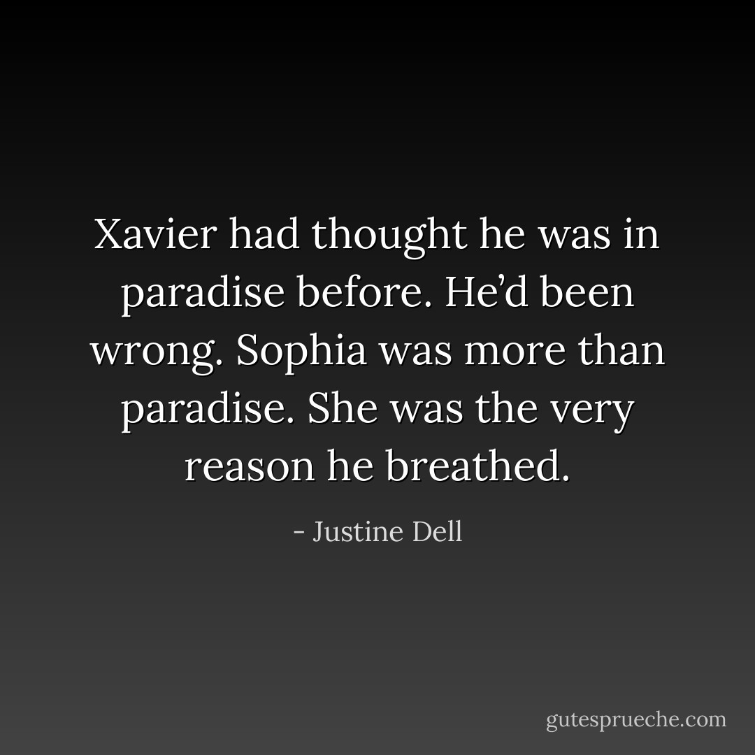 Xavier had thought he was in paradise before. He’d been wrong. Sophia was more than paradise. She was the very reason he breathed. - Justine Dell