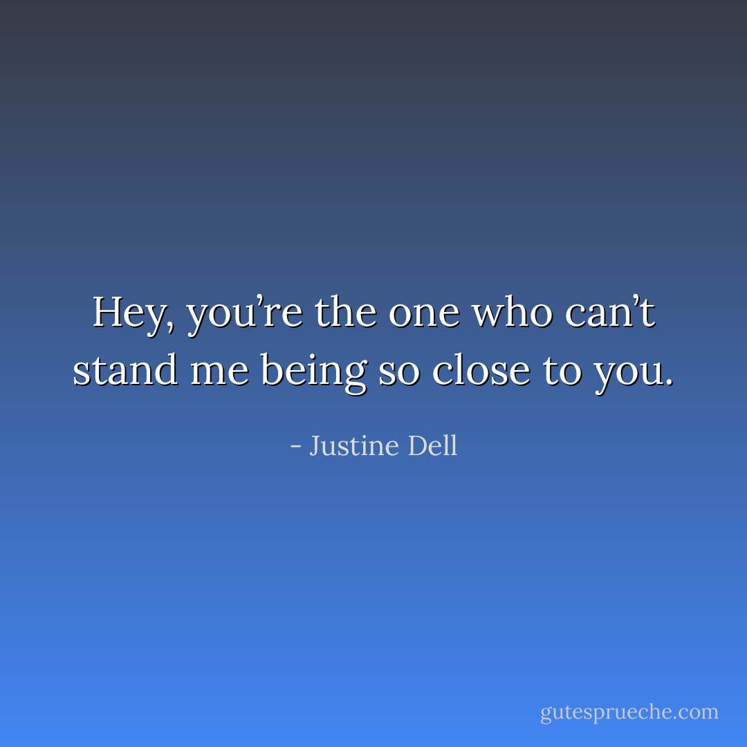 Hey, you’re the one who can’t stand me being so close to you. - Justine Dell
