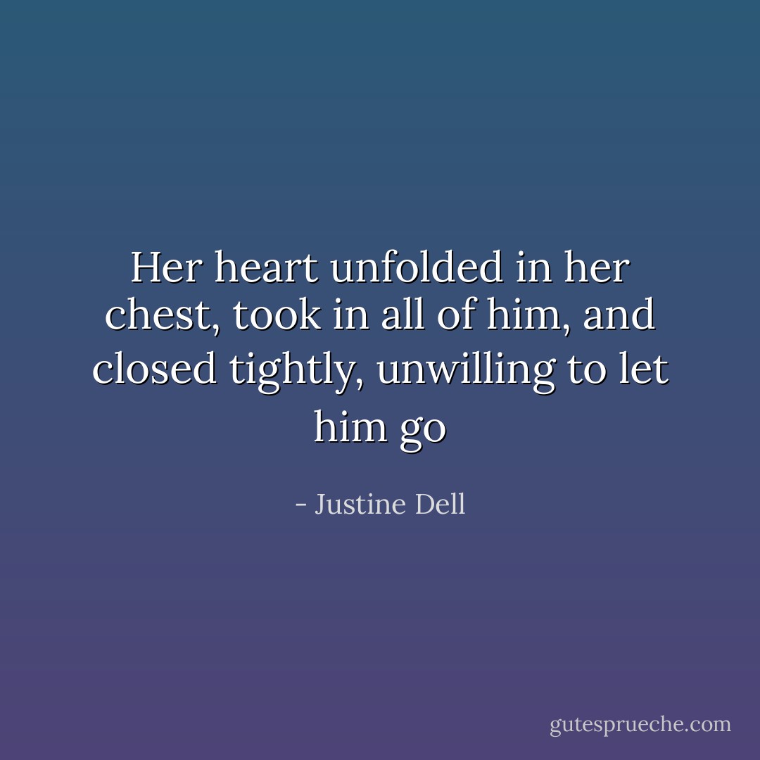 Her heart unfolded in her chest, took in all of him, and closed tightly, unwilling to let him go - Justine Dell
