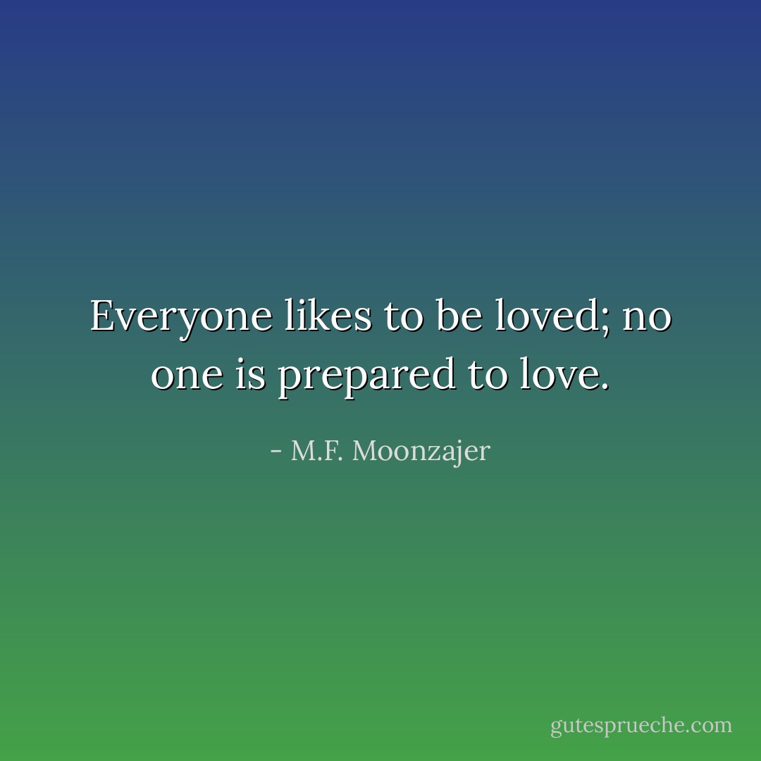 Everyone likes to be loved; no one is prepared to love. - M.F. Moonzajer