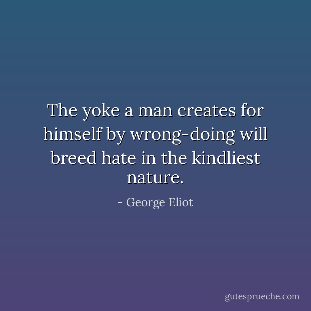 The yoke a man creates for himself by wrong-doing will breed hate in the kindliest nature. - George Eliot