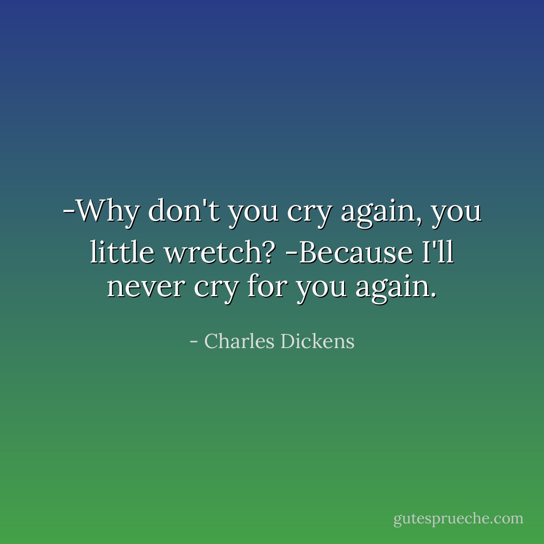 -Why don't you cry again, you little wretch?<br />-Because I'll never cry for you again. - Charles Dickens