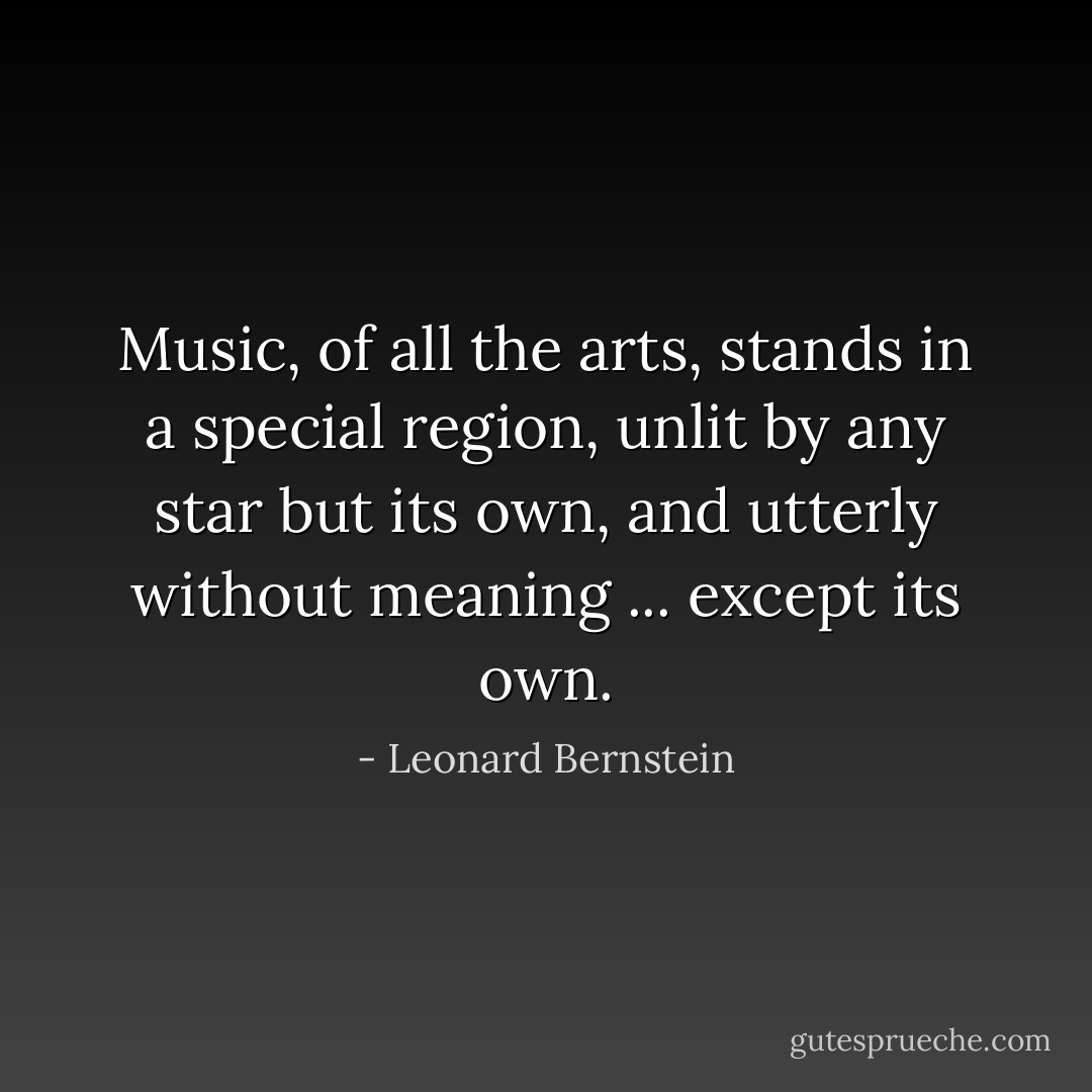 Music, of all the arts, stands in a special region, unlit by any star but its own, and utterly without meaning ... except its own. - Leonard Bernstein