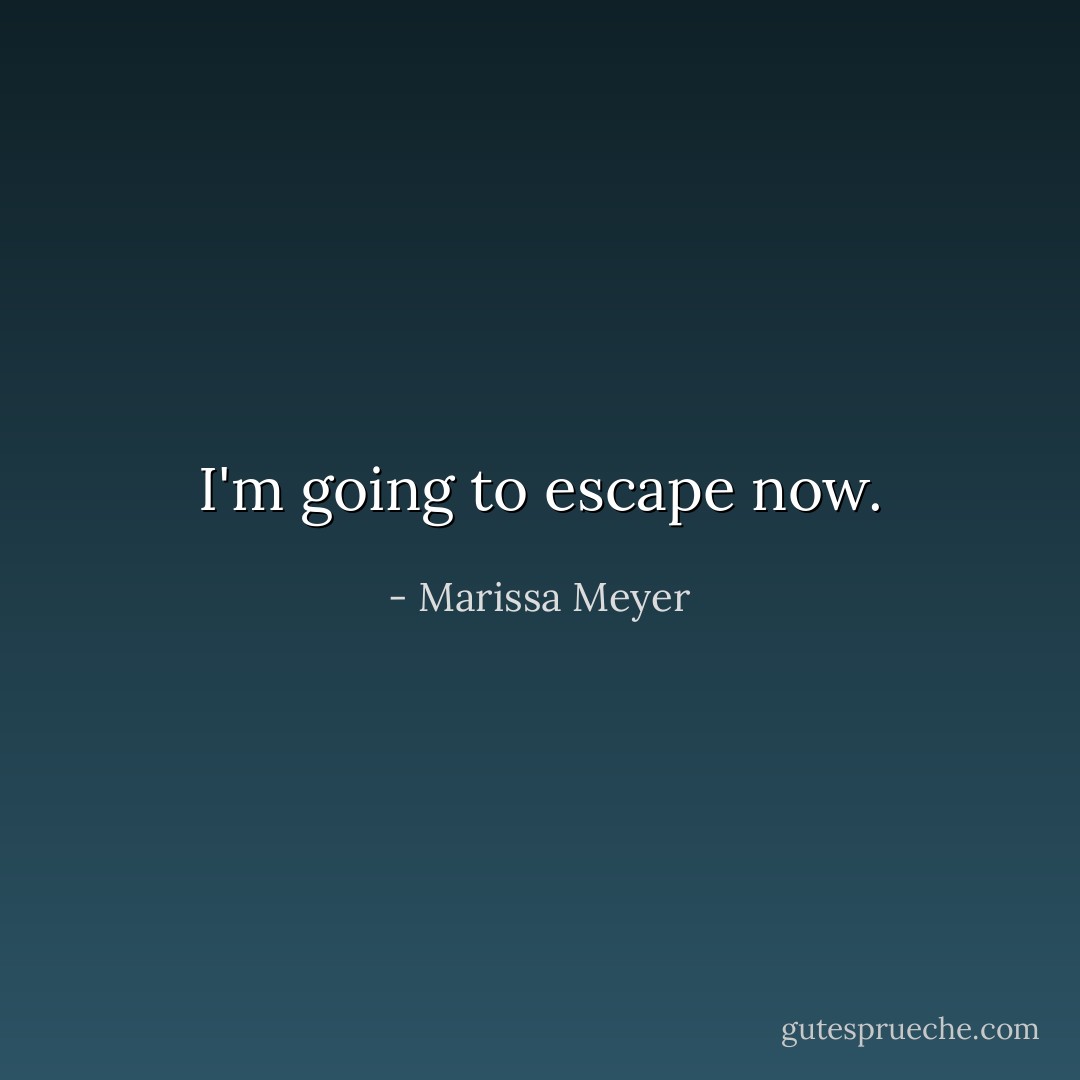 I'm going to escape now. - Marissa Meyer