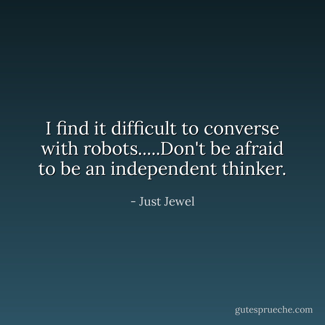 I find it difficult to converse with robots.....Don't be afraid to be an independent thinker. - Just Jewel