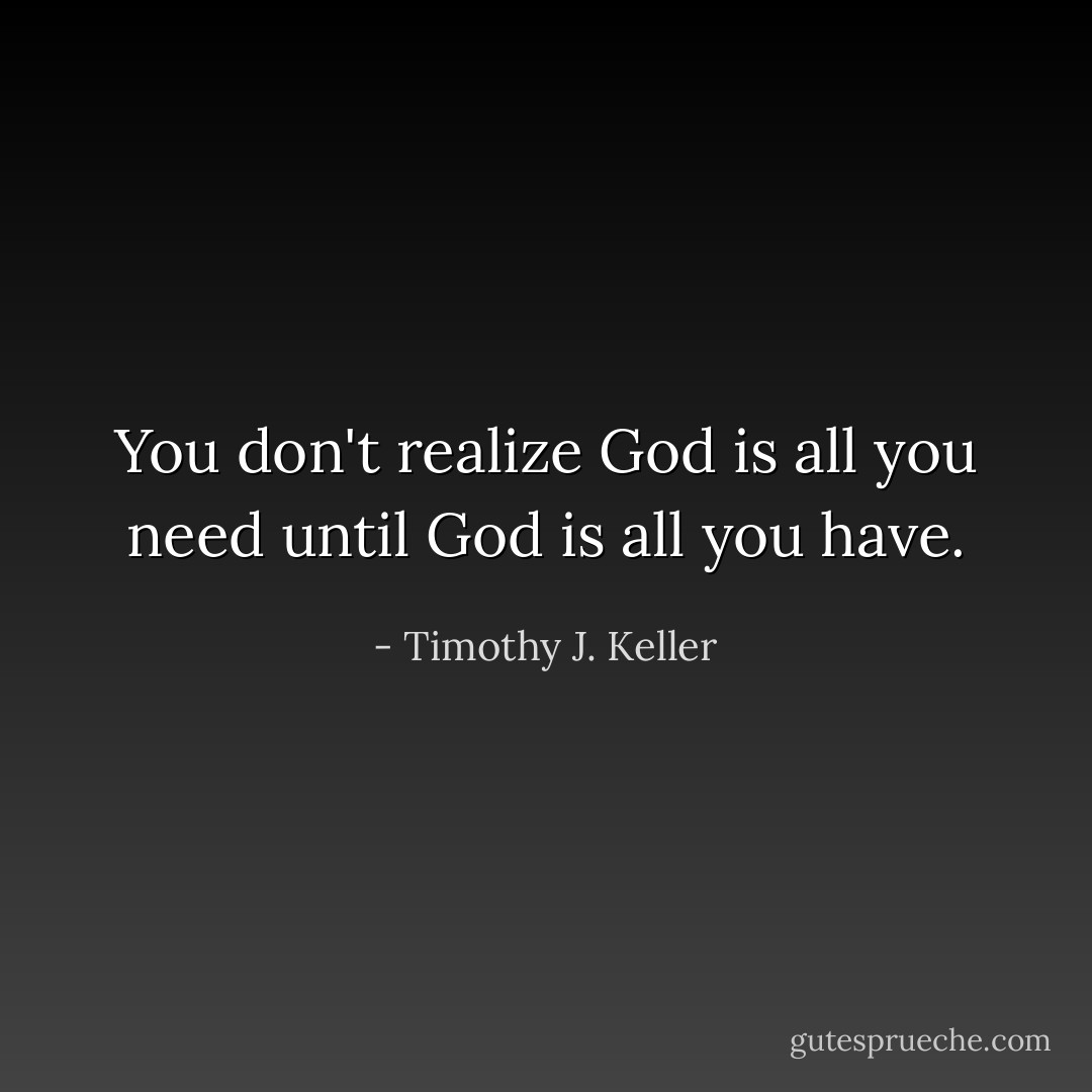 You don't realize God is all you need until God is all you have. - Timothy J. Keller