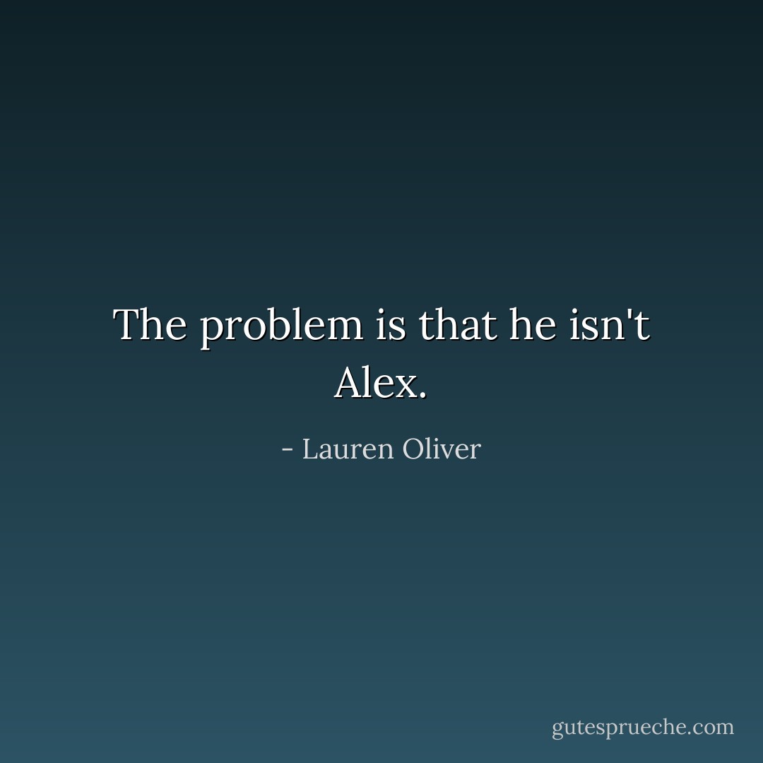 The problem is that he isn't Alex. - Lauren Oliver