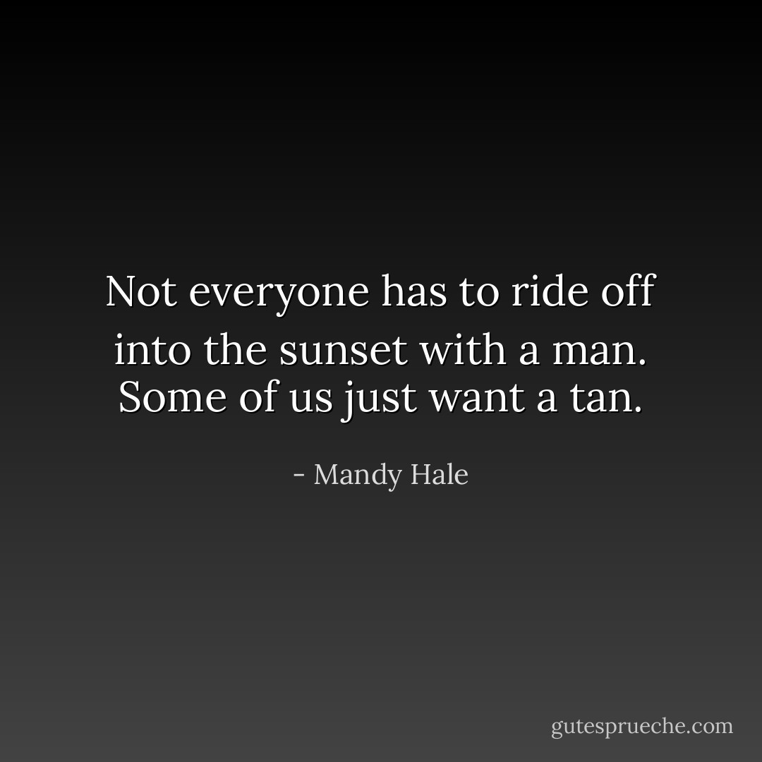 Not everyone has to ride off into the sunset with a man. Some of us just want a tan. - Mandy Hale