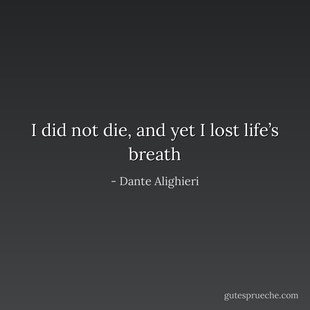 I did not die, and yet I lost life’s breath - Dante Alighieri