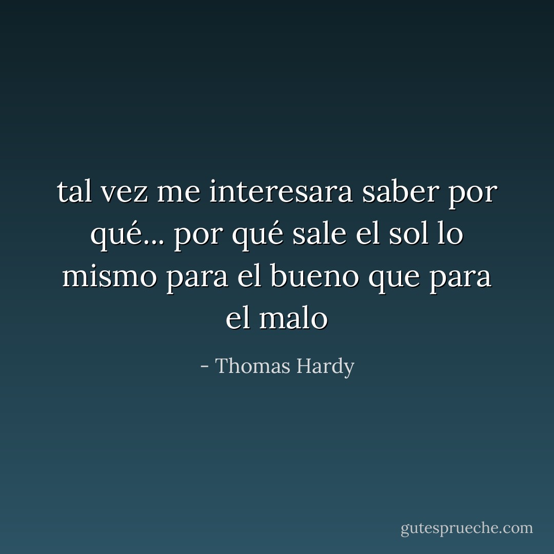tal vez me interesara saber por qué... por qué sale el sol lo mismo para el bueno que para el malo - Thomas Hardy