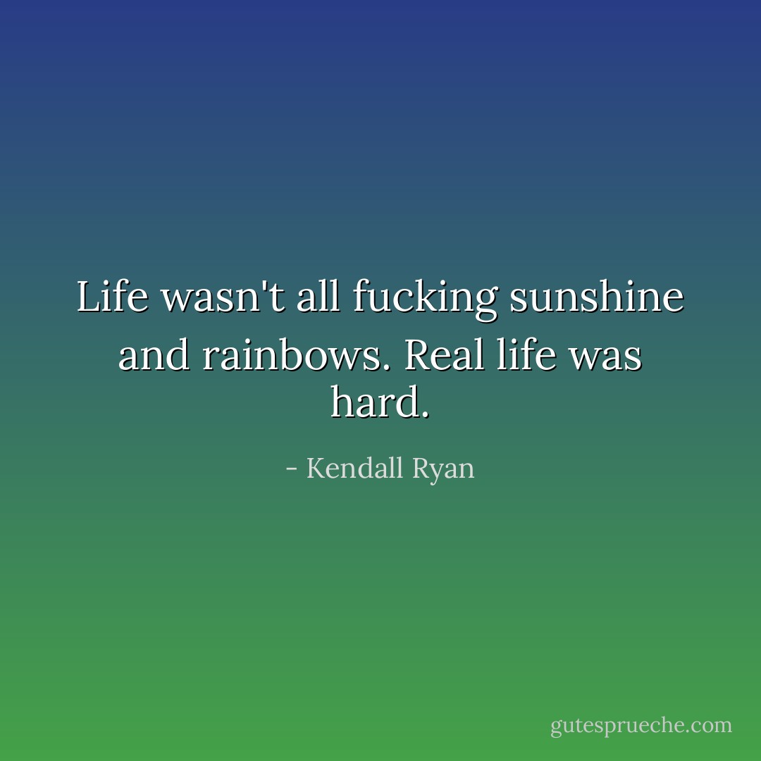 Life wasn't all fucking sunshine and rainbows. Real life was hard. - Kendall Ryan