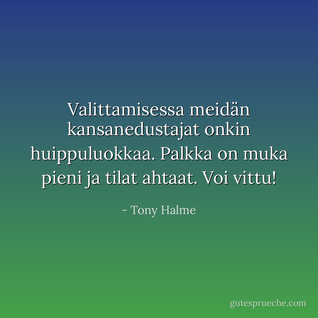 Valittamisessa meidän kansanedustajat onkin huippuluokkaa. Palkka on muka pieni ja tilat ahtaat. Voi vittu! - Tony Halme