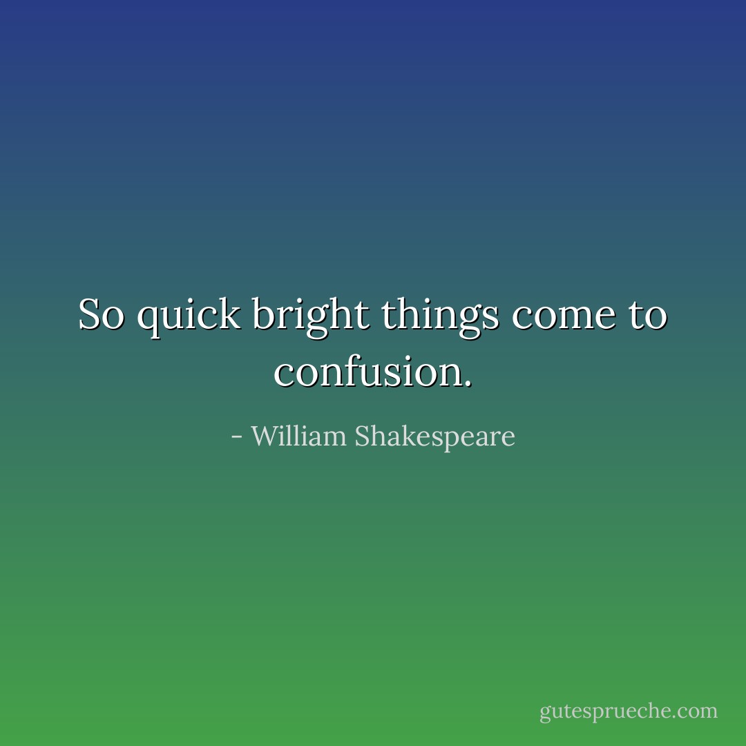 So quick bright things come to confusion. - William Shakespeare
