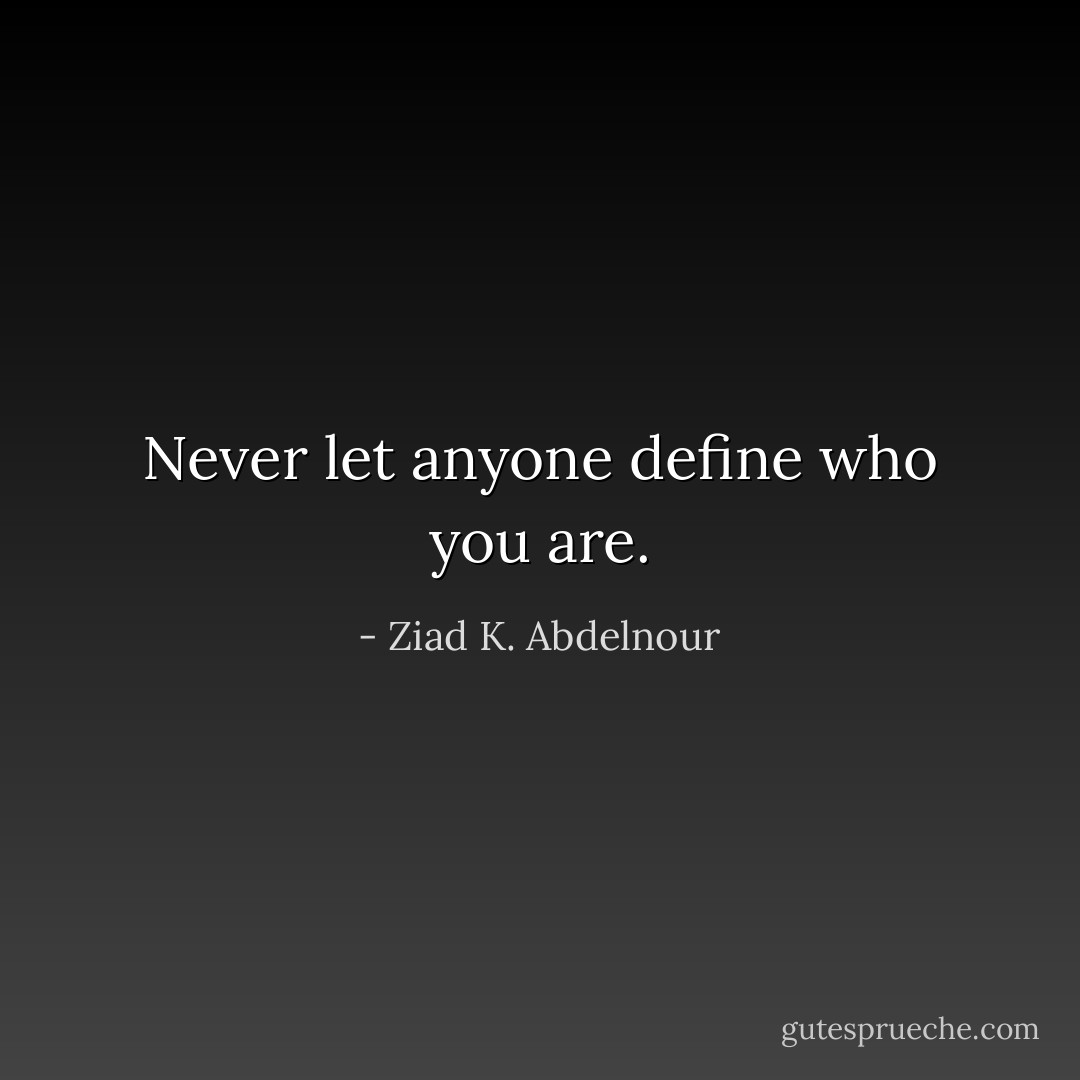 Never let anyone define who you are. - Ziad K. Abdelnour