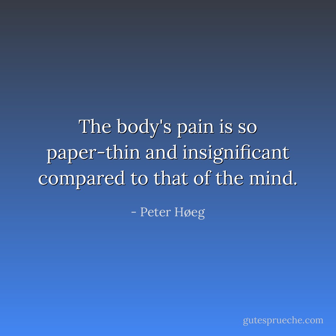 The body's pain is so paper-thin and insignificant compared to that of the mind. - Peter Høeg