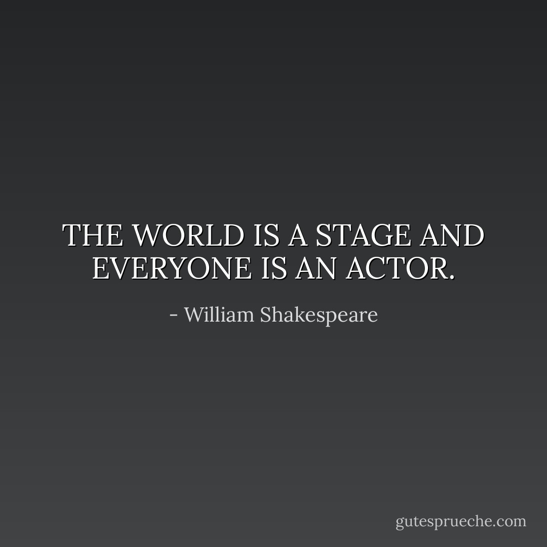 THE WORLD IS A STAGE AND EVERYONE IS AN ACTOR. - William Shakespeare