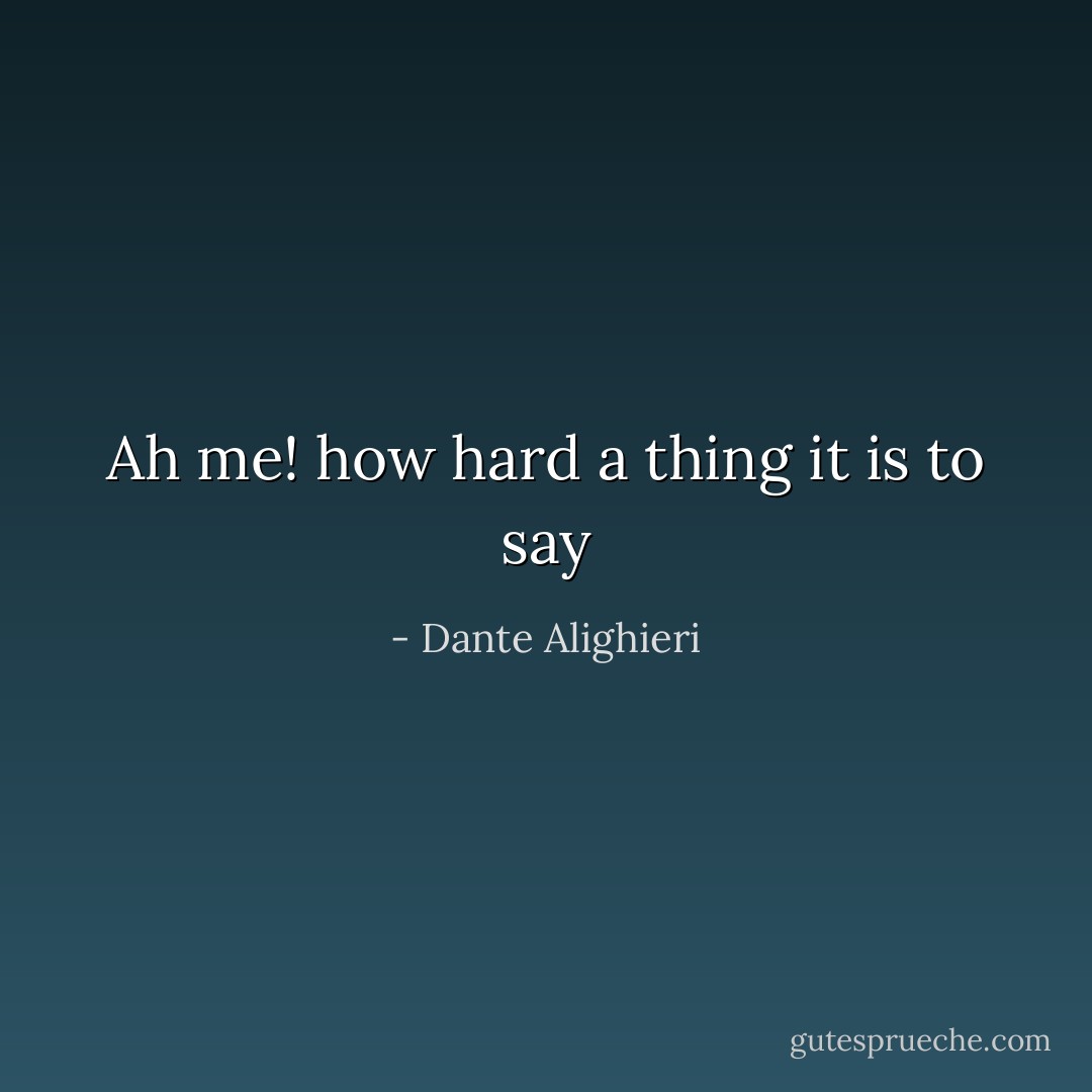 Ah me! how hard a thing it is to say - Dante Alighieri