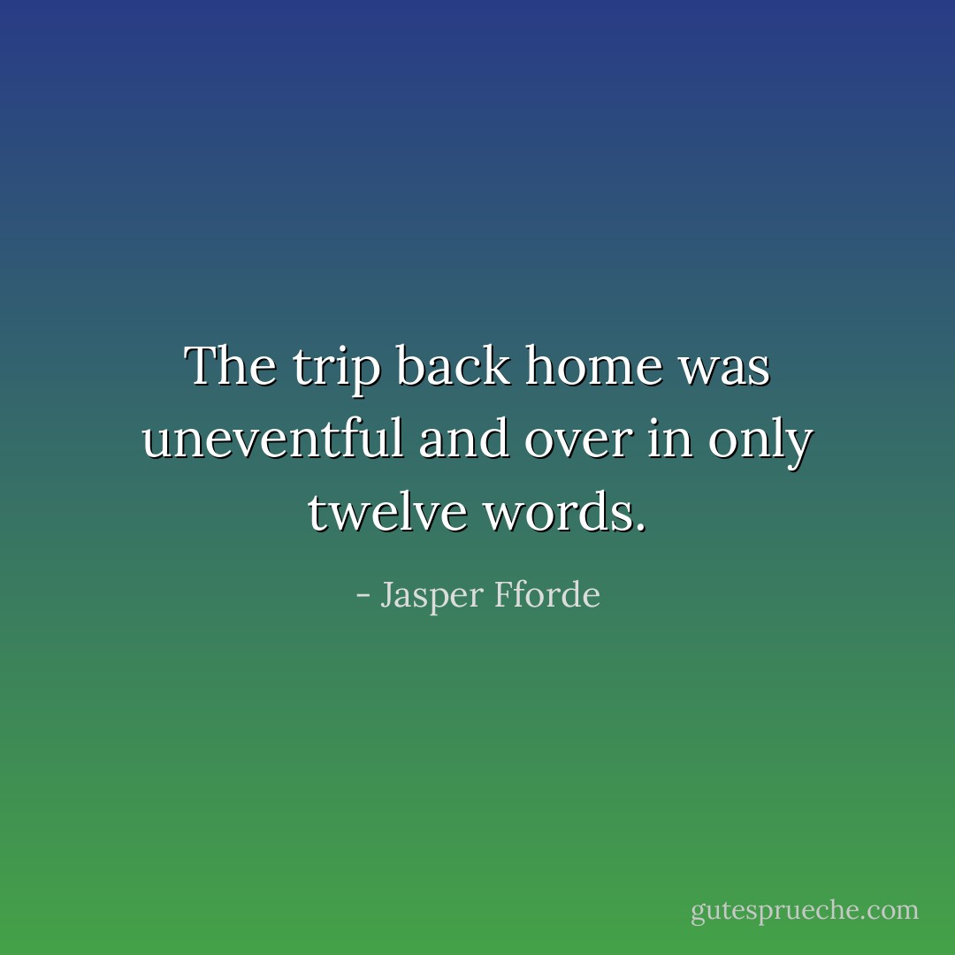 The trip back home was uneventful and over in only twelve words. - Jasper Fforde