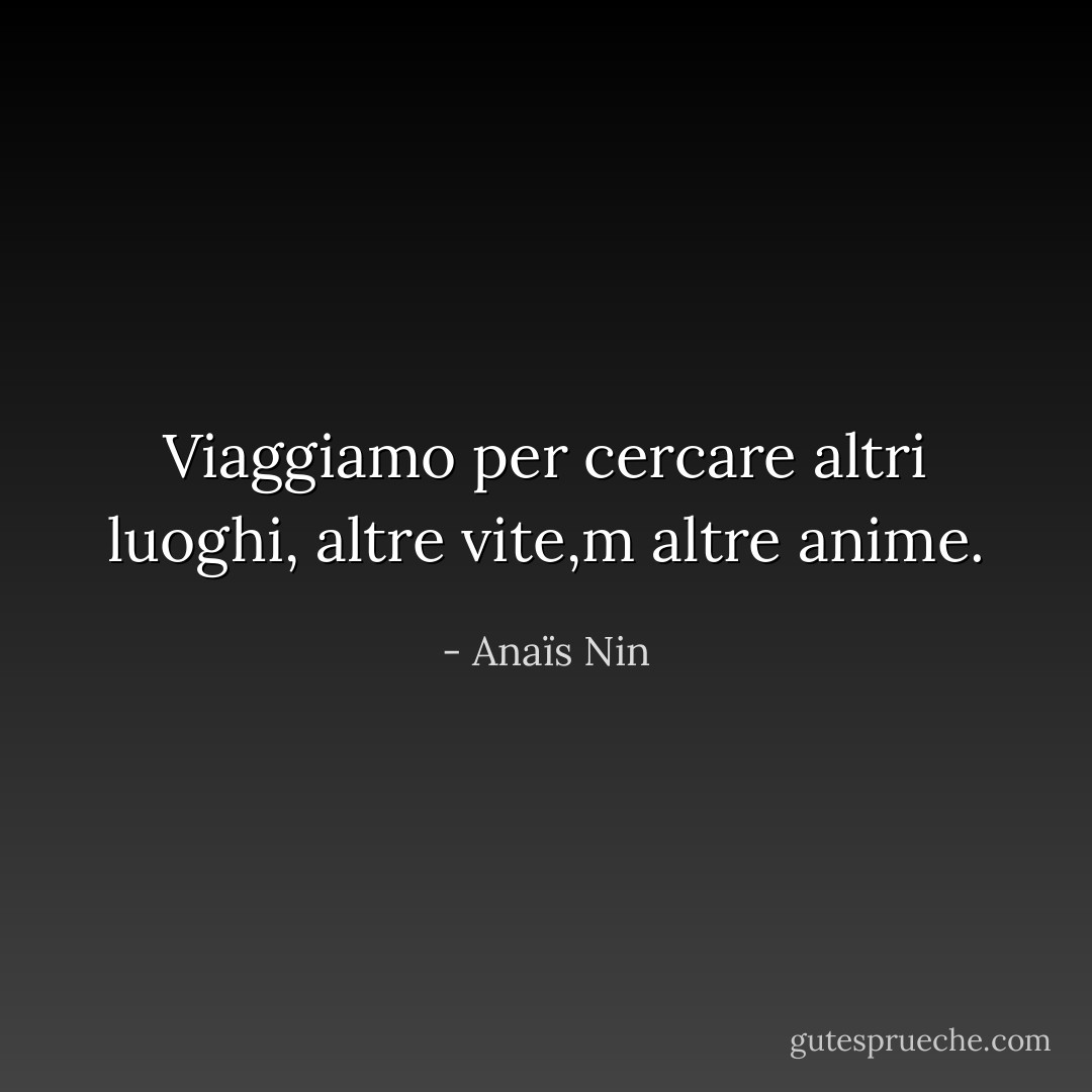 Viaggiamo per cercare altri luoghi, altre vite,m altre anime. - Anaïs Nin