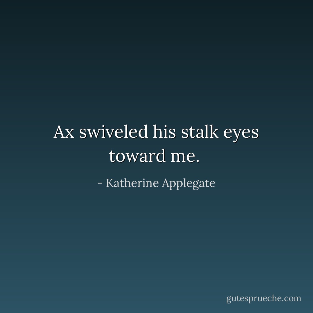 Ax swiveled his stalk eyes toward me.  - Katherine Applegate