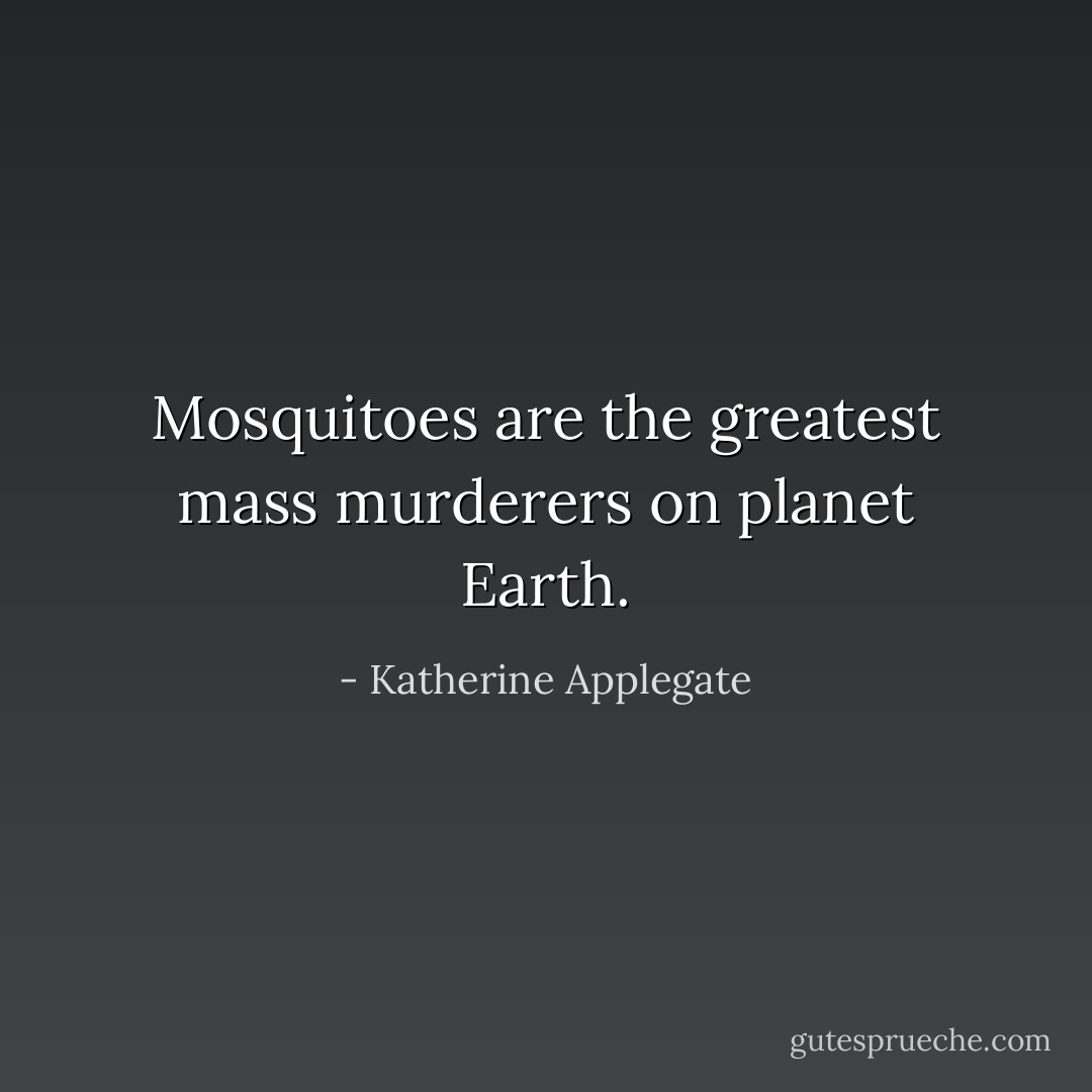 Mosquitoes are the greatest mass murderers on planet Earth. - Katherine Applegate