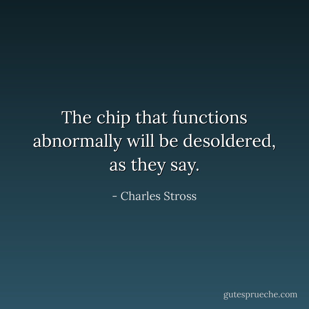 The chip that functions abnormally will be desoldered, as they say. - Charles Stross