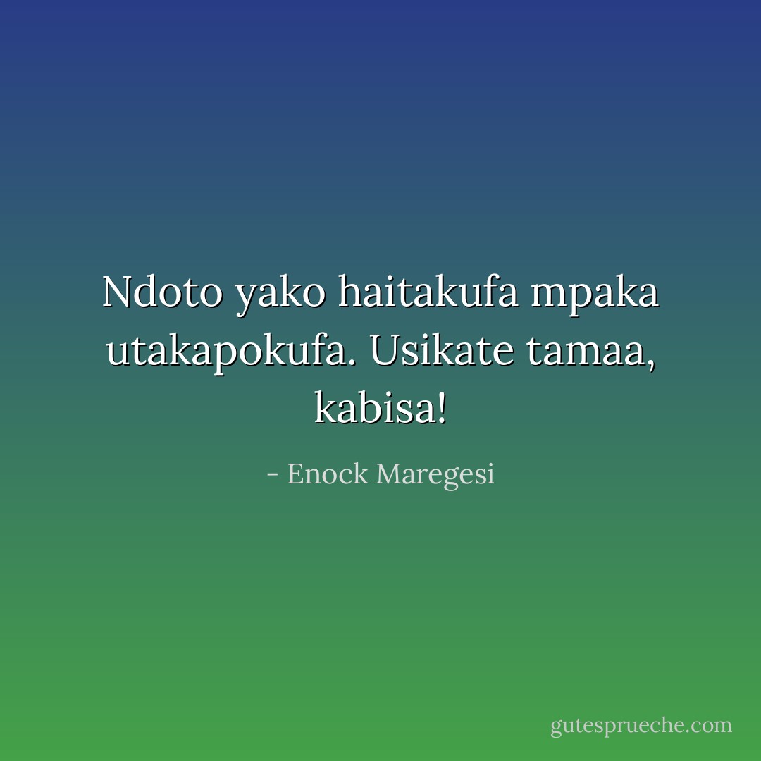 Ndoto yako haitakufa mpaka utakapokufa. Usikate tamaa, kabisa! - Enock Maregesi