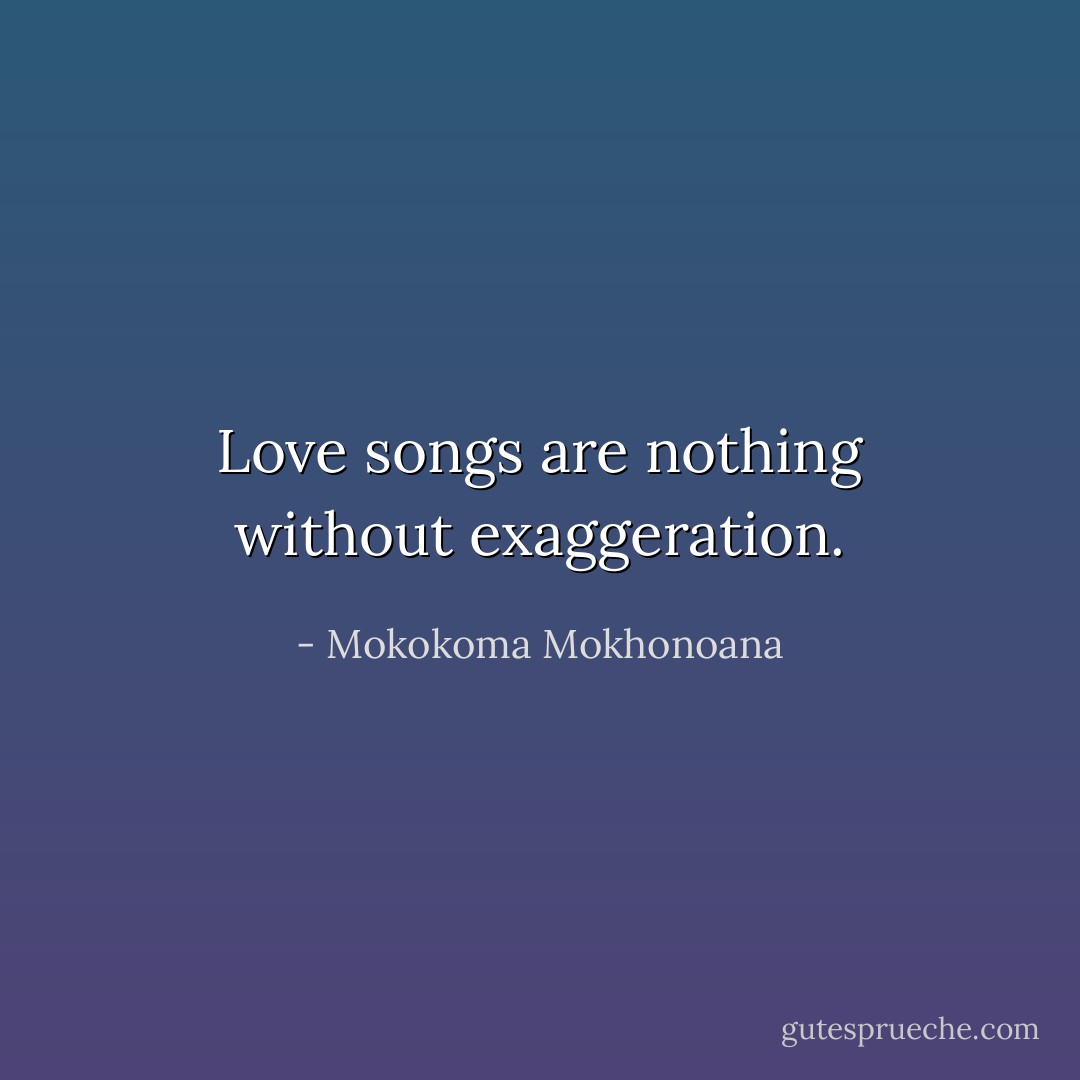 Love songs are nothing without exaggeration. - Mokokoma Mokhonoana