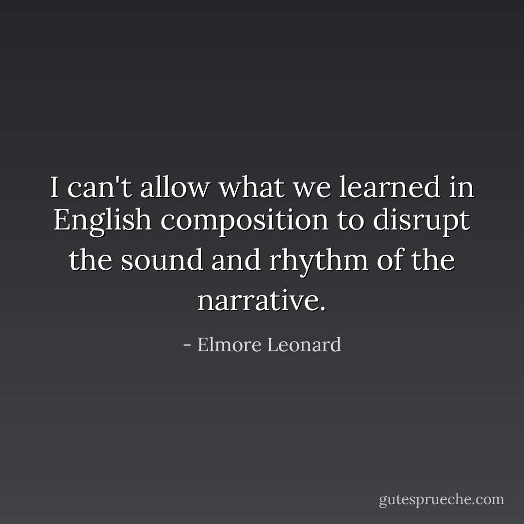 I can't allow what we learned in English composition to disrupt the sound and rhythm of the narrative. - Elmore Leonard